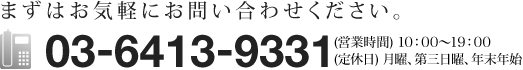 まずはお気軽にお問い合わせください。TEL:03-6413-9331 （営業時間）10:00～22:00 （お電話受付）10:00～19:00 （定休日）火曜、年末年始