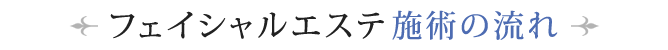 フェイシャルエステ施術の流れ