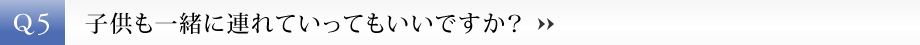 【Q5】子供も一緒に連れていってもいいですか？